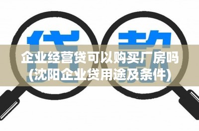 企业经营贷可以购买厂房吗(沈阳企业贷用途及条件)